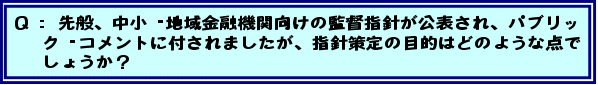 Q:先般、中小・地域金融機関向けの監督指針が公表され、パブリック・コメントに付されましたが、指針策定の目的はどのような点でしょうか?