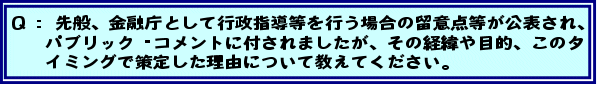 Q:先般、金融庁として行政指導等を行う場合の留意点等が公表され、パブリック・コメントに付されましたが、その経緯や目的、このタイミングで策定した理由について教えてください。