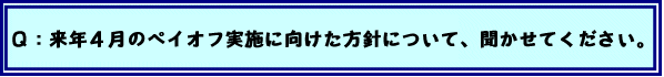 Q:来年4月のペイオフ実施に向けた方針について、聞かせてください。