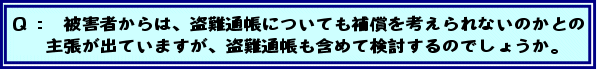 Q:被害者からは、盗難通帳についても補償を考えられないのかとの主張が出ていますが、盗難通帳も含めて検討するのでしょうか。