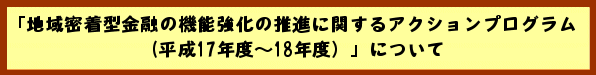 「地域密着型金融の機能強化の推進に関するアクションプログラム(平成17年度〜18年度)」について