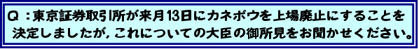Q:東京証券取引所が来月13日にカネボウを上場廃止にすることを決定しましたが、これについての大臣の御所見をお聞かせください。