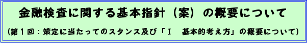 金融検査に関する基本指針(案)の概要について(第1回:策定に当たってのスタンス及び「I 基本的考え方」の概要について)