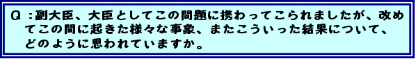 Q:副大臣、大臣としてこの問題に携わってこられましたが、改めてこの間に起きた様々な事象、またこういった結果について、どのように思われていますか。