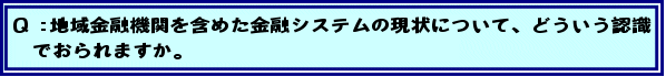 Q:地域金融機関を含めた金融システムの現状について、どういう認識でおられますか。