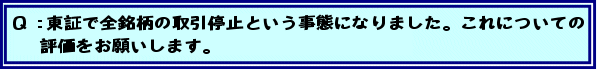 Q:東証で全銘柄の取引停止という事態になりました。これについての評価をお願いします。