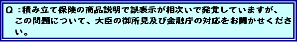 Q:積み立て保険の商品説明で誤表示が相次いで発覚していますが、この問題について、大臣の御所見及び金融庁の対応をお聞かせください。