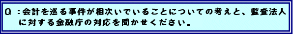 Q:会計を巡る事件が相次いでいることについての考えと、監査法人に対する金融庁の対応を聞かせください。