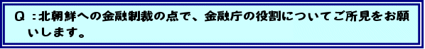 Q:北朝鮮への金融制裁の点で、金融庁の役割についてご所見をお願いします。